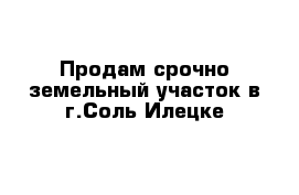 Продам срочно земельный участок в г.Соль-Илецке